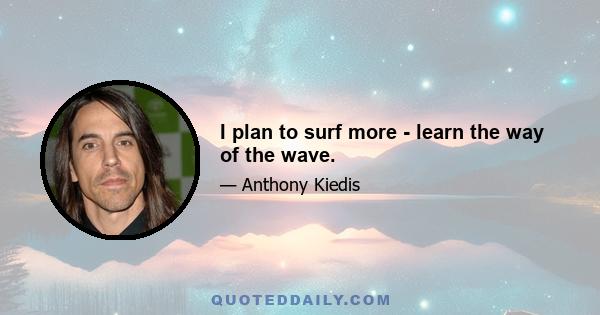 I plan to surf more - learn the way of the wave.