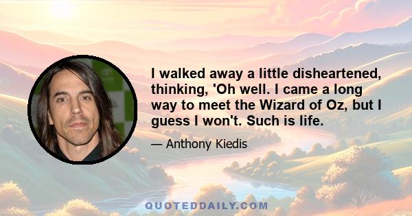 I walked away a little disheartened, thinking, 'Oh well. I came a long way to meet the Wizard of Oz, but I guess I won't. Such is life.