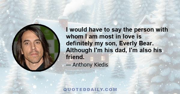 I would have to say the person with whom I am most in love is definitely my son, Everly Bear. Although I'm his dad, I'm also his friend.