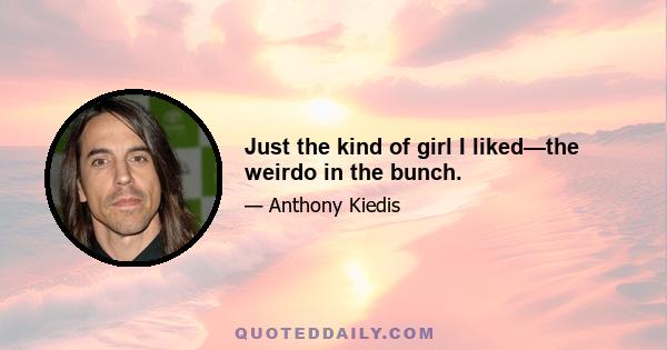 Just the kind of girl I liked—the weirdo in the bunch.