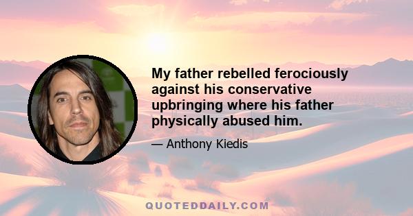 My father rebelled ferociously against his conservative upbringing where his father physically abused him.