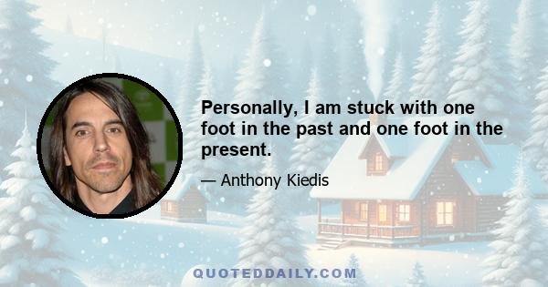 Personally, I am stuck with one foot in the past and one foot in the present.