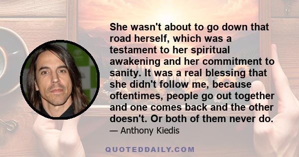 She wasn't about to go down that road herself, which was a testament to her spiritual awakening and her commitment to sanity. It was a real blessing that she didn't follow me, because oftentimes, people go out together