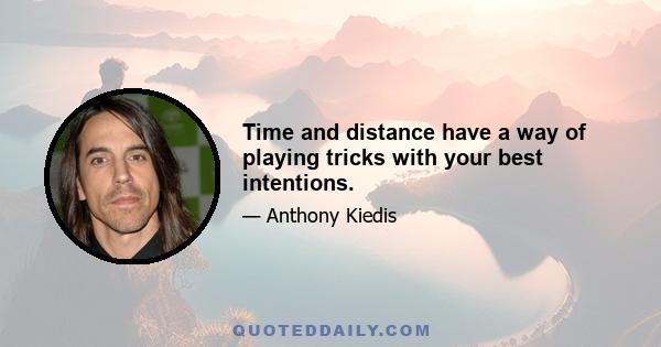 Time and distance have a way of playing tricks with your best intentions.