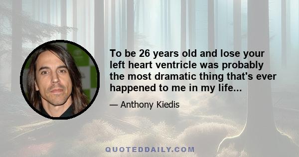 To be 26 years old and lose your left heart ventricle was probably the most dramatic thing that's ever happened to me in my life...