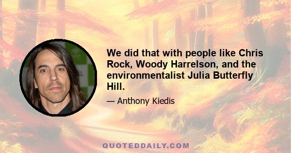 We did that with people like Chris Rock, Woody Harrelson, and the environmentalist Julia Butterfly Hill.