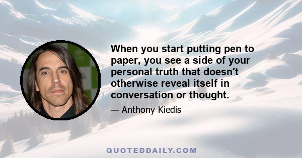 When you start putting pen to paper, you see a side of your personal truth that doesn't otherwise reveal itself in conversation or thought.