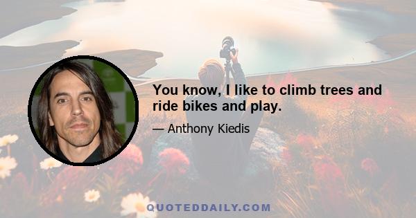 You know, I like to climb trees and ride bikes and play.