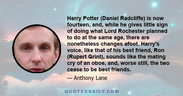 Harry Potter (Daniel Radcliffe) is now fourteen, and, while he gives little sign of doing what Lord Rochester planned to do at the same age, there are nonetheless changes afoot. Harry's voice, like that of his best