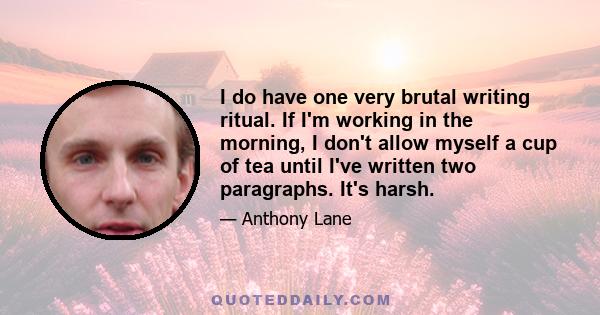 I do have one very brutal writing ritual. If I'm working in the morning, I don't allow myself a cup of tea until I've written two paragraphs. It's harsh.