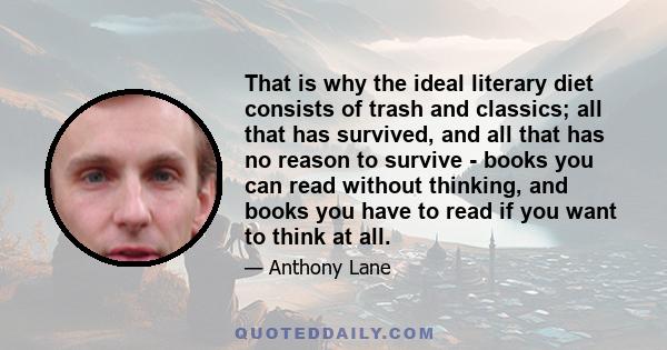 That is why the ideal literary diet consists of trash and classics; all that has survived, and all that has no reason to survive - books you can read without thinking, and books you have to read if you want to think at