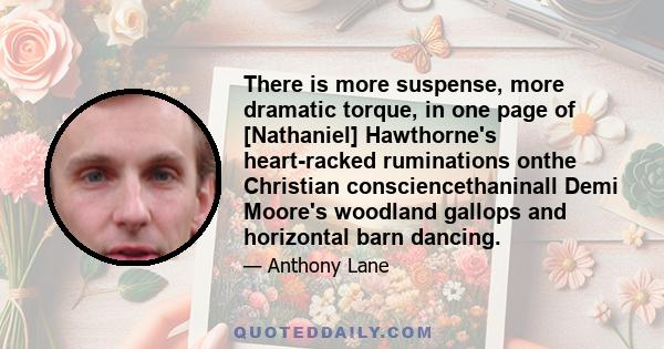 There is more suspense, more dramatic torque, in one page of [Nathaniel] Hawthorne's heart-racked ruminations onthe Christian consciencethaninall Demi Moore's woodland gallops and horizontal barn dancing.