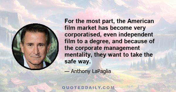 For the most part, the American film market has become very corporatised, even independent film to a degree, and because of the corporate management mentality, they want to take the safe way.