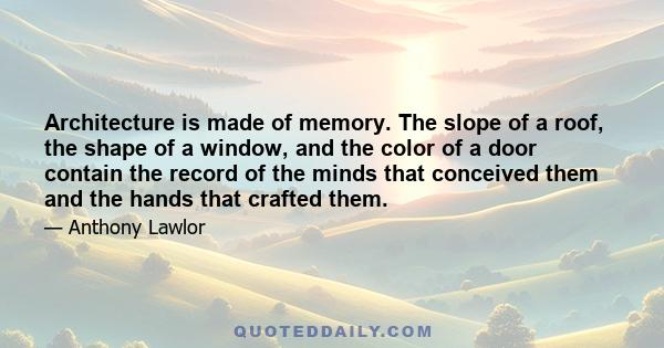 Architecture is made of memory. The slope of a roof, the shape of a window, and the color of a door contain the record of the minds that conceived them and the hands that crafted them.