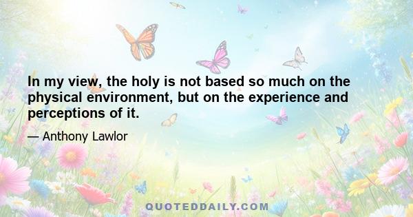 In my view, the holy is not based so much on the physical environment, but on the experience and perceptions of it.