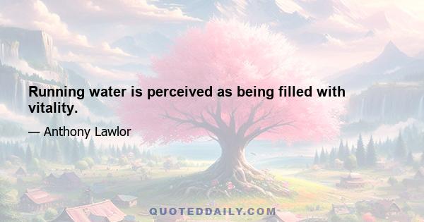 Running water is perceived as being filled with vitality.