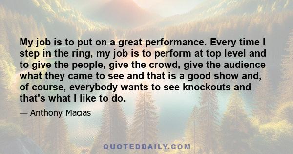 My job is to put on a great performance. Every time I step in the ring, my job is to perform at top level and to give the people, give the crowd, give the audience what they came to see and that is a good show and, of