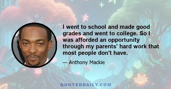 I went to school and made good grades and went to college. So I was afforded an opportunity through my parents' hard work that most people don't have.