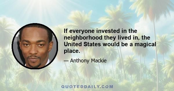 If everyone invested in the neighborhood they lived in, the United States would be a magical place.