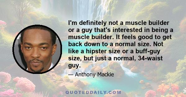 I'm definitely not a muscle builder or a guy that's interested in being a muscle builder. It feels good to get back down to a normal size. Not like a hipster size or a buff-guy size, but just a normal, 34-waist guy.