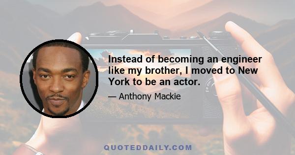 Instead of becoming an engineer like my brother, I moved to New York to be an actor.