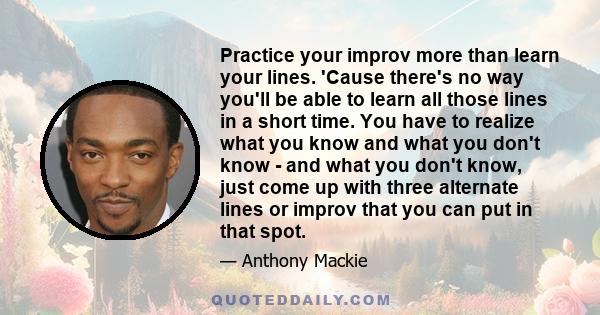 Practice your improv more than learn your lines. 'Cause there's no way you'll be able to learn all those lines in a short time. You have to realize what you know and what you don't know - and what you don't know, just