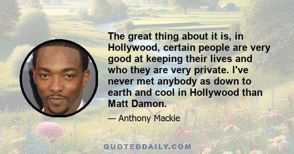 The great thing about it is, in Hollywood, certain people are very good at keeping their lives and who they are very private. I've never met anybody as down to earth and cool in Hollywood than Matt Damon.