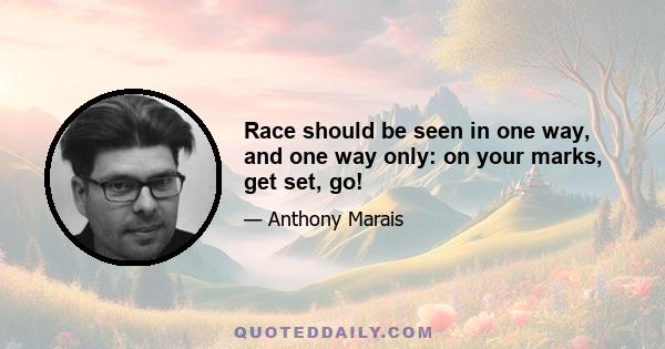 Race should be seen in one way, and one way only: on your marks, get set, go!