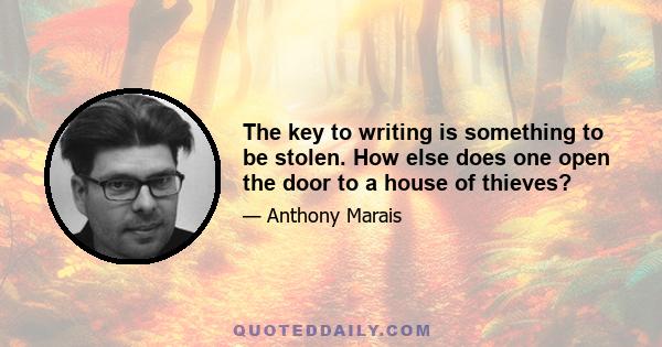 The key to writing is something to be stolen. How else does one open the door to a house of thieves?