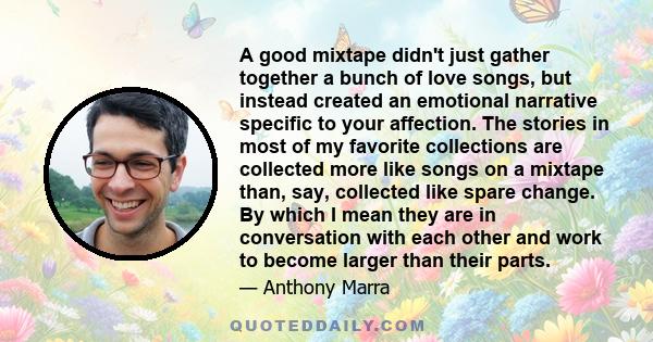 A good mixtape didn't just gather together a bunch of love songs, but instead created an emotional narrative specific to your affection. The stories in most of my favorite collections are collected more like songs on a