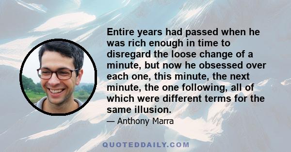 Entire years had passed when he was rich enough in time to disregard the loose change of a minute, but now he obsessed over each one, this minute, the next minute, the one following, all of which were different terms