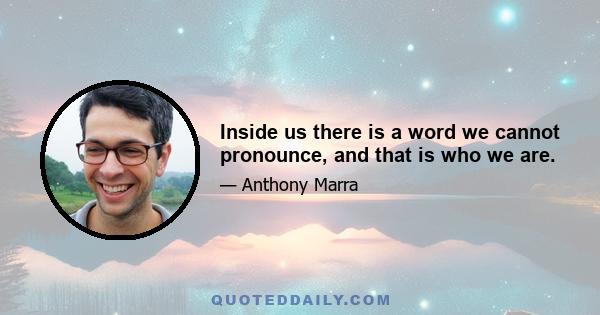 Inside us there is a word we cannot pronounce, and that is who we are.