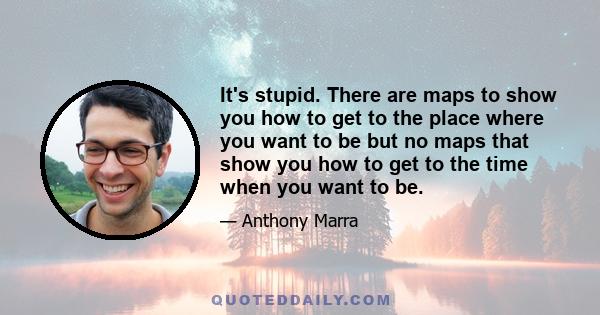 It's stupid. There are maps to show you how to get to the place where you want to be but no maps that show you how to get to the time when you want to be.