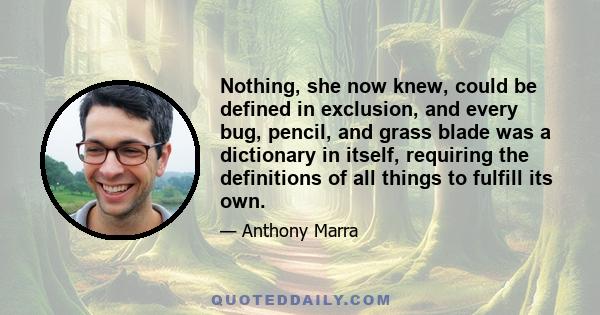 Nothing, she now knew, could be defined in exclusion, and every bug, pencil, and grass blade was a dictionary in itself, requiring the definitions of all things to fulfill its own.