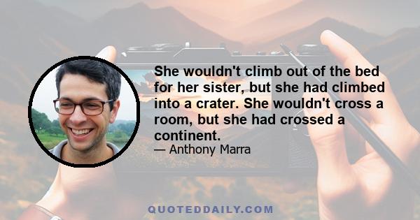 She wouldn't climb out of the bed for her sister, but she had climbed into a crater. She wouldn't cross a room, but she had crossed a continent.