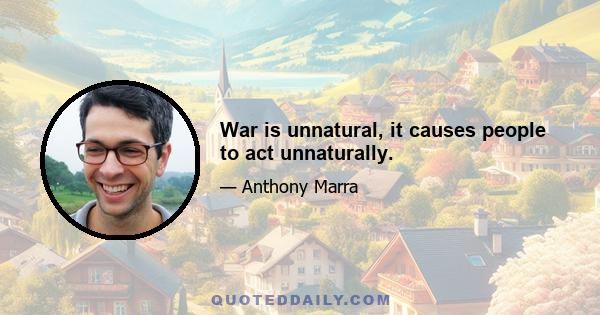 War is unnatural, it causes people to act unnaturally.