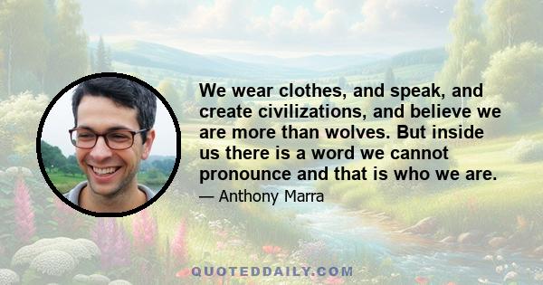 We wear clothes, and speak, and create civilizations, and believe we are more than wolves. But inside us there is a word we cannot pronounce and that is who we are.