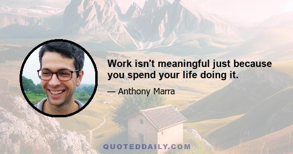 Work isn't meaningful just because you spend your life doing it.