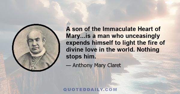 A son of the Immaculate Heart of Mary...is a man who unceasingly expends himself to light the fire of divine love in the world. Nothing stops him.