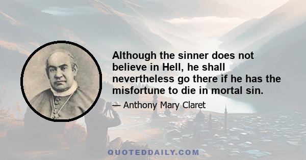 Although the sinner does not believe in Hell, he shall nevertheless go there if he has the misfortune to die in mortal sin.