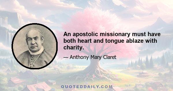 An apostolic missionary must have both heart and tongue ablaze with charity.