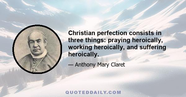 Christian perfection consists in three things: praying heroically, working heroically, and suffering heroically.