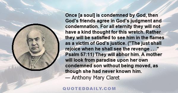 Once [a soul] is condemned by God, then God's friends agree in God's judgment and condemnation. For all eternity they will not have a kind thought for this wretch. Rather they will be satisfied to see him in the flames