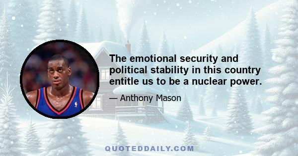 The emotional security and political stability in this country entitle us to be a nuclear power.