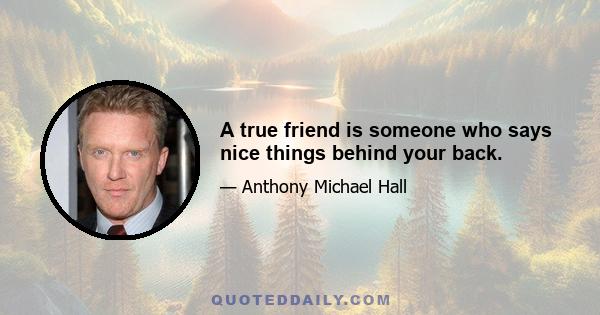 A true friend is someone who says nice things behind your back.