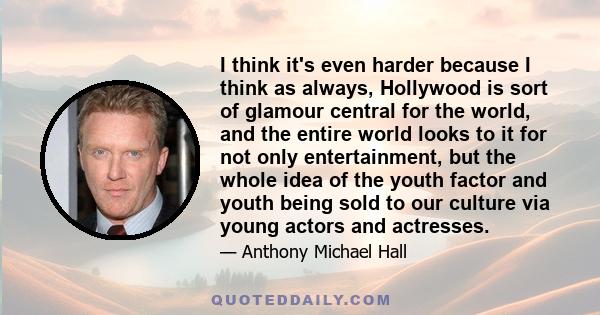 I think it's even harder because I think as always, Hollywood is sort of glamour central for the world, and the entire world looks to it for not only entertainment, but the whole idea of the youth factor and youth being 