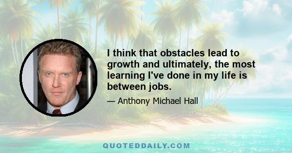 I think that obstacles lead to growth and ultimately, the most learning I've done in my life is between jobs.