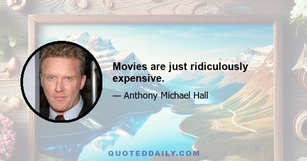 Movies are just ridiculously expensive.