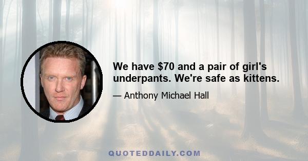 We have $70 and a pair of girl's underpants. We're safe as kittens.