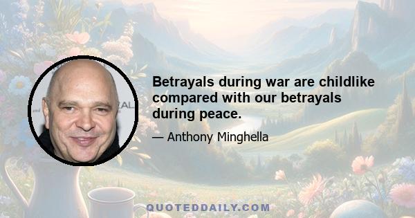 Betrayals during war are childlike compared with our betrayals during peace.